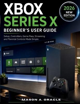 Xbox Series X Beginner's User Guide: Setup, Controllers, Game Pass, Streaming and Parental Controls Made Simple - Mason A Oracle - cover