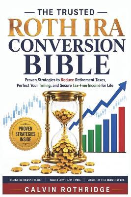 The Trusted Roth IRA Conversion Bible: Proven Strategies to Reduce Retirement Taxes, Perfect Your Timing, and Secure Tax-Free Income for Life - Calvin Rothridge - cover