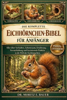 Die Komplette Eichhörnchen-Bibel Für Anfänger: Alles, was Sie über Eichhörnchen wissen müssen: Artenübersicht und Verhalten, Lebensraum.....Koexistenzbewusstsein und wichtiges Wissen für Anfänger und Liebhaber. - Moritz E Bauer - cover