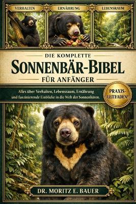 Die Komplette Sonnenbär-Bibel Für Anfänger: Alles, was Sie über Malaienbären wissen müssen: Artenübersicht und Verhalten, Lebensraum und Verbreitungsgebiet.....Artenschutz sowie wichtiges Wissen für Anfänger und Liebhaber - Moritz E Bauer - cover