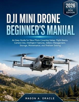 Dji Mini Drone Beginner's Manual: An Easy Guide for New Pilots Covering Setup, Flight Basics, Camera Use, Intelligent Features, Battery Management, Storage, Maintenance, and Problem Solving - Mason A Oracle - cover