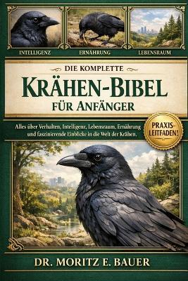 Die Komplette Krähen-Bibel Für Anfänger: Alles Wissenswerte über Krähen: Artenübersicht (einschließlich Elsterkrähe, Nebelkrähe, Aaskrähe.....Aspekte sowie wichtiges Wissen für Anfänger und Liebhaber. - Moritz E Bauer - cover