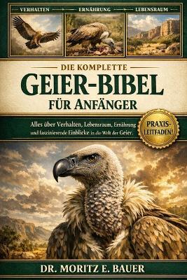 Die Komplette Geier-Bibel Für Anfänger: Alles, was Sie über Geier wissen müssen: Artenübersicht und Bestimmung, Verhalten und Rolle als Aasfresser....wichtiges Wissen für Einsteiger und Liebhaber. - Moritz E Bauer - cover