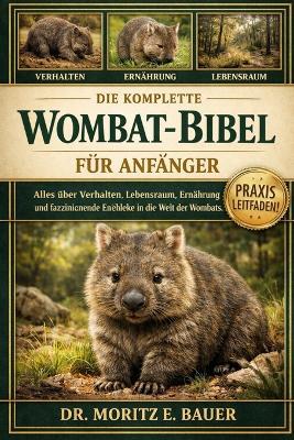 Die Komplette Wombat-Bibel Für Anfänger: Alles, was Sie über Wombats wissen müssen: Artenübersicht und Verhalten, natürlicher Lebensraum und.....wichtiges Wissen für Anfänger und Liebhaber. - Moritz E Bauer - cover