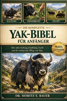 Die Komplette Yak-Bibel Für Anfänger: Alles, was Sie über Yaks wissen müssen: Rassemerkmale und Temperament, Anpassung....wichtiges Wissen für Anfänger und Liebhaber. - Moritz E Bauer - cover