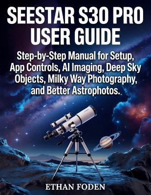 Seestar S30 Pro User Guide: Step-by-Step Manual for Setup, App Controls, AI Imaging, Deep Sky Objects, Milky Way Photography and Better Astrophotos - Ethan Foden - cover
