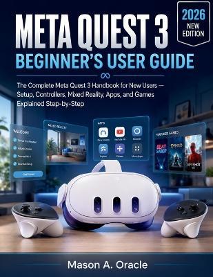 Meta Quest 3 Beginner's User Guide: The Complete Meta Quest 3 Handbook for New Users - Setup, Controllers, Mixed Reality, Apps, and Games Explained Step-by-Step - Mason A Oracle - cover