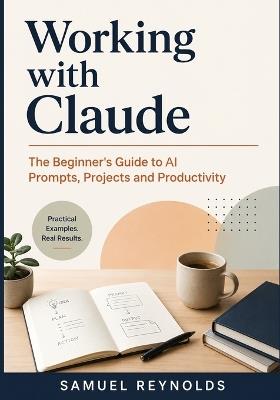 Working with Claude: The Beginner's Guide to AI Prompts, Projects, and Productivity for Professionals, Students, and Everyday Users - Samuel Reynolds - cover