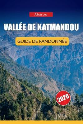 Vallée de Katmandou Guide de Randonnée 2026: Connaissances d'initiés sur les sentiers, détails honnêtes sur les permis et idées d'itinéraires pratiques pour les randonneurs d'une journée - Alban Lee - cover