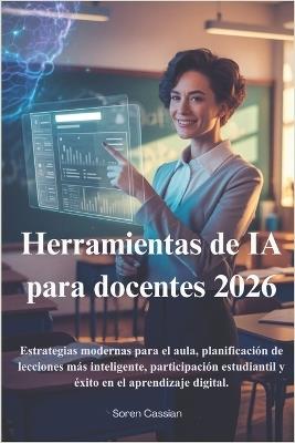 Herramientas de IA para docentes 2026: Estrategias modernas para el aula, planificación de lecciones más inteligente, participación estudiantil y éxito en el aprendizaje digital. - Soren Cassian - cover