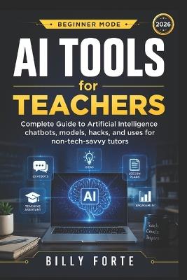 Beginner Mode AI Tools for Teachers: Complete Guide to Artificial Intelligence chatbots, models, hacks, and uses for non-tech-savvy tutors - Billy Forte - cover