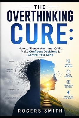 The Overthinking Cure: How to Silence Your Inner Critic, Make Confident Decisions & Control Your Mind - Rogers Smith - cover