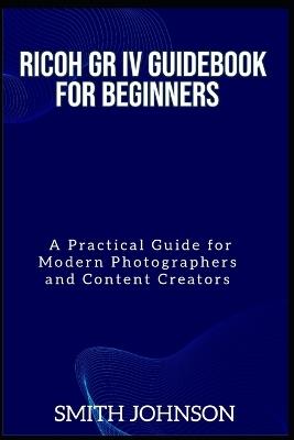 Ricoh GR IV Guidebook for Beginners: A Practical Guide for Modern Photographers and Content Creators - Smith Johnson - cover