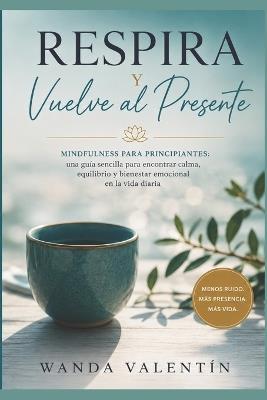 Respira y Vuelve al Presente: Mindfulness para principiantes: una guía sencilla para encontrar calma, equilibrio y bienestar emocional en la vida diaria - Wanda Valentín - cover