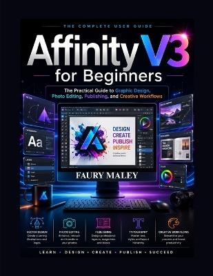 Affinity V3 for Beginners: The Practical Guide to Graphic Design, Photo Editing, Publishing, and Creative Workflows - Faury Maley - cover