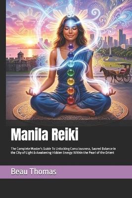 Manila Reiki: The Complete Master's Guide To Unlocking Consciousness, Sacred Balance in the City of Light & Awakening Hidden Energy Within the Pearl of the Orient - Beau James Thomas - cover