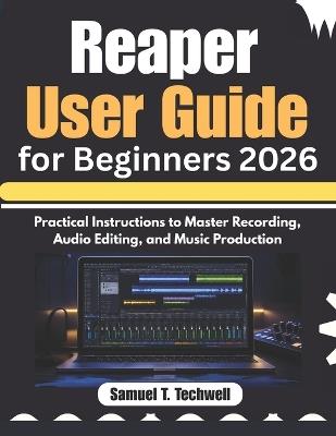 Reaper User Guide for Beginners 2026: Practical Instructions to Master Recording, Audio Editing, and Music Production - Samuel T Techwell - cover