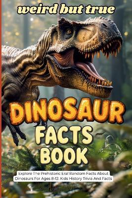 Weird But True Dinosaur Facts Book: Explore the Prehistoric Era! Random Facts About Dinosaurs For Ages 8-12. Kids History Trivia And Facts - Curious Quest - cover