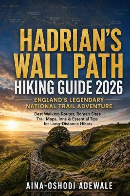 Hadrian's Wall Path Hiking Guide 2026: ENGLAND'S LEGENDARY NATIONAL TRAIL ADVENTURE: Best Walking Routes, Roman Sites, Trail Maps, Inns & Essential Tips for Long-Distance Hikers - Aina-Oshodi Adewale - cover