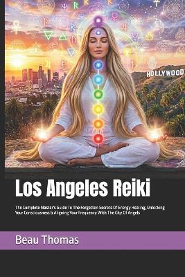 Los Angeles Reiki: The Complete Master's Guide To The Forgotten Secrets Of Energy Healing, Unlocking Your Consciousness & Aligning Your Frequency With The City Of Angels - Beau James Thomas - cover