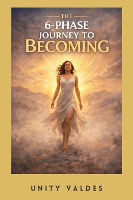 The 6-Phase Journey to Becoming: When the Nervous System Calms, Alignment Returns. (A lived, step-by-step reset for emotionally exhausted Beings) - Unity Valdes - cover