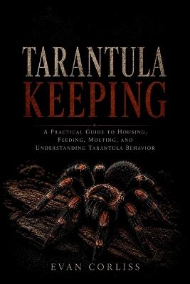 Tarantula Keeping Made Easy: A Practical Guide to Housing, Feeding, Molting, and Understanding Tarantula Behavior - Evan Corliss - cover