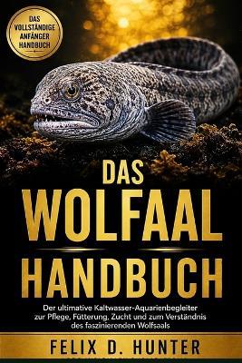 Das Wolfaal Handbuch: Der ultimative Kaltwasser-Aquarienbegleiter zur Pflege, Fütterung, Zucht und zum Verständnis des faszinierenden Wolfsaals - Felix D Hunter - cover