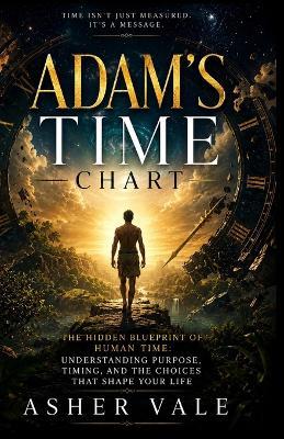 Adam's Time Chart: The Hidden Blueprint of Human Time: Understanding Purpose, Timing, and the Choices That Shape Your Life - Asher Vale - cover