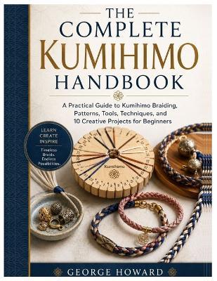 The Complete Kumihimo Handbook: A Practical Guide to Kumihimo Braiding, Patterns, Tools, Techniques, and 10 Creative Projects for Beginners - George Howard - cover