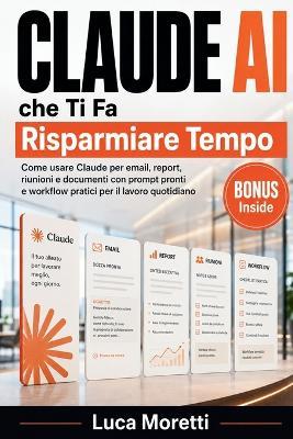 Claude AI che Ti Fa Risparmiare Tempo: Come usare Claude per email, report, riunioni e documenti con prompt pronti e workflow pratici per il lavoro quotidiano - Luca Moretti - cover