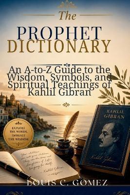 The Prophet Dictionary: An A-to-Z Guide to the Wisdom, Symbols, and Spiritual Teachings of Kahlil Gibran - Louis C Gomez - cover
