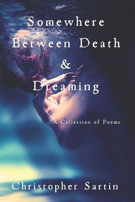 Somewhere Between Death and Dreaming: A Collection of Poems - Christopher Sartin - cover