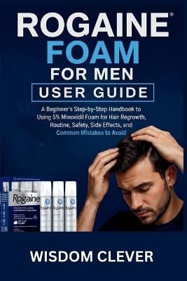 Rogaine Foam For Men User Guide: A Beginner's Step-by-Step Handbook to Using 5% Minoxidil Foam for Hair Regrowth, Routine, Safety, Side Effects, and Common Mistakes to Avoid - Wisdom Clever - cover