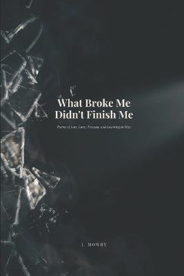 What Broke Me Didn't Finish Me: Poems of Loss, Love, Trauma, and Learning to Stay - J Mowry - cover