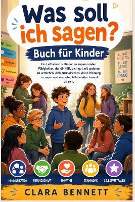 Was soll ich sagen? Buch fur kinder: Ein Leitfaden für Kinder zu sozialen Kompetenzen, der dir hilft, dich gut zu verstehen, dich auszudrücken, deine Meinung zu sagen und ein guter Freund zu sein. - Clara Bennett - cover