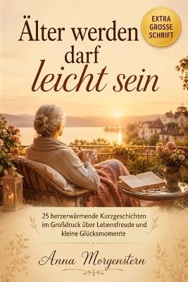 Älter werden darf leicht sein: 25 herzerwärmende Kurzgeschichten im Großdruck für Senioren über Lebensfreude, Erinnerungen und kleine Glücksmomente im Alltag - Anna Morgenstern - cover