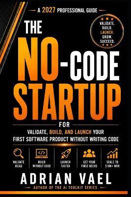 The No-Code Startup: Validate, Build, and Launch Your First Software Product Without Writing Code - Adrian Vael - cover
