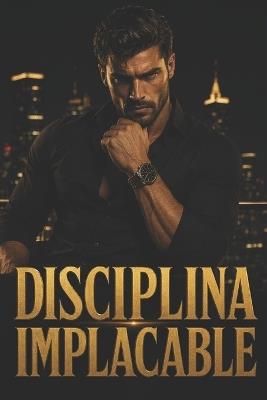 Disciplina Implacable: El sistema para dejar de fallarte y convertirte en un hombre que cumple su palabra - Autor Desconocido - cover