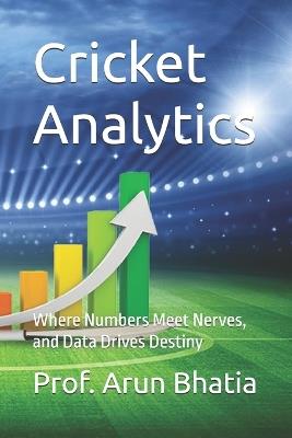 Cricket Analytics: Where Numbers Meet Nerves, and Data Drives Destiny - Prof Arun Bhatia - cover