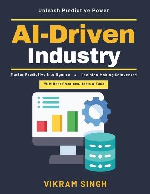 AI-Driven Industry: AI Operational Systems AI and Business Efficiency Predictive Analytics AI in Manufacturing AI-Enhanced Forecasting AI Industry Transformation AI in Decision Processes - Vikram Singh - cover