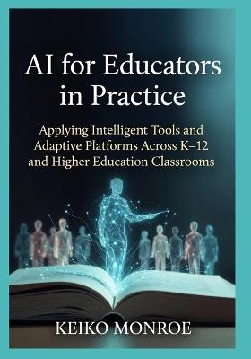 AI for Educators in Practice: Applying Intelligent Tools and Adaptive Platforms Across K-12 and Higher Education Classrooms - Keiko Monroe - cover
