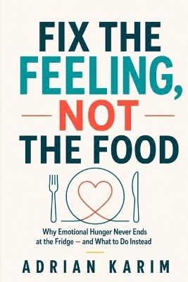 Fix the Feeling, Not the Food: Why Emotional Hunger Never Ends at the Fridge - and What to Do Instead - Adrian Karim - cover