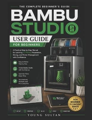 Bambu Studio User Guide for Beginners: A Practical Step by Step Manual for Learning 3D Printing Preparation, Slicing, and Printer Management with Confidence - Young Sultan - cover