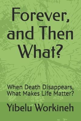 Forever, and Then What?: When Death Disappears, What Makes Life Matter? - Yibelu Workineh - cover