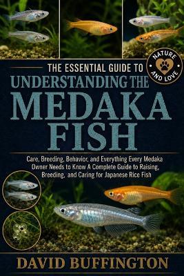 The Essential Guide to Understanding the Medaka Fish: Care, Breeding, Behavior, and Everything Every Medaka Owner Needs to Know A Complete Guide to Raising, Breeding, and Caring for Japanese Rice Fish - David Buffington - cover
