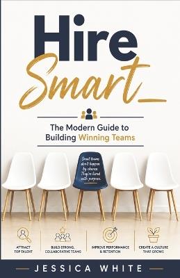 Hire Smart - The Modern Guide to Building Winning Teams: A Complete Operating System for Hiring Right - From Role Design to Onboarding Validation - Jessica White - cover