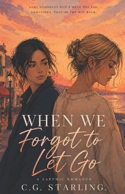 When We Forgot to Let Go: A slow-burn sapphic romance about second chances, hidden truths, and the love that never left - C G Starling - cover