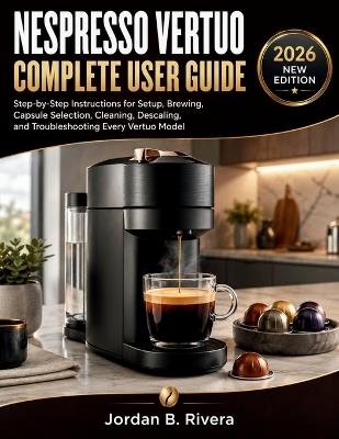 Nespresso Vertuo Complete User Guide: Step-by-Step Instructions for Setup, Brewing, Capsule Selection, Cleaning, Descaling, and Troubleshooting Every Vertuo Model - Jordan B Rivera - cover