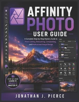 Affinity Photo User Guide: A Complete Step-by-Step Mastery Guide to Photo Editing, Retouching, Compositing, and Professional Image Design - Jonathan J Pierce - cover