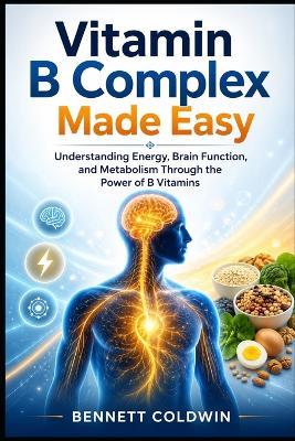 Vitamin B Complex Made Easy: Understanding Energy, Brain Function, and Metabolism Through the Power of B Vitamins - Bennett Coldwin - cover